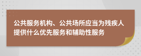 公共服务机构、公共场所应当为残疾人提供什么优先服务和辅助性服务