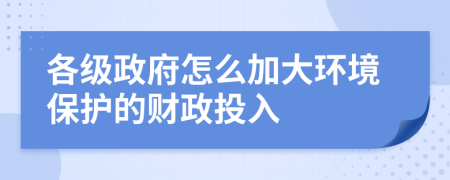 各级政府怎么加大环境保护的财政投入