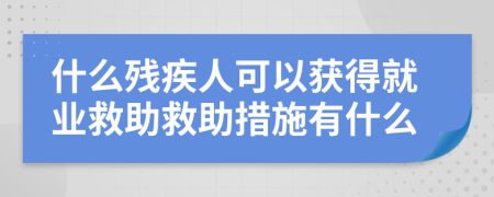 什么残疾人可以获得就业救助救助措施有什么