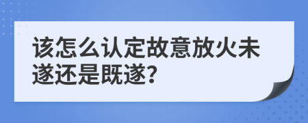 该怎么认定故意放火未遂还是既遂？