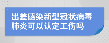 出差感染新型冠状病毒肺炎可以认定工伤吗