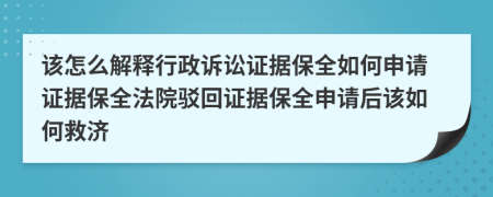 该怎么解释行政诉讼证据保全如何申请证据保全法院驳回证据保全申请后该如何救济