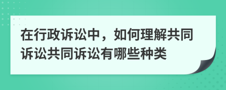 在行政诉讼中，如何理解共同诉讼共同诉讼有哪些种类