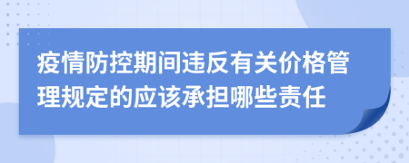 疫情防控期间违反有关价格管理规定的应该承担哪些责任