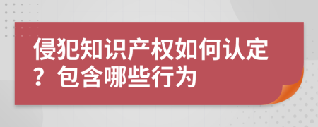 侵犯知识产权如何认定？包含哪些行为