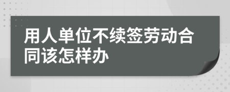 用人单位不续签劳动合同该怎样办