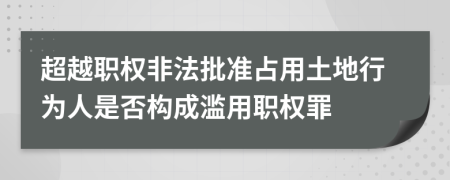 超越职权非法批准占用土地行为人是否构成滥用职权罪