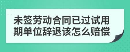 未签劳动合同已过试用期单位辞退该怎么赔偿