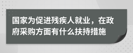 国家为促进残疾人就业，在政府采购方面有什么扶持措施