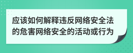 应该如何解释违反网络安全法的危害网络安全的活动或行为