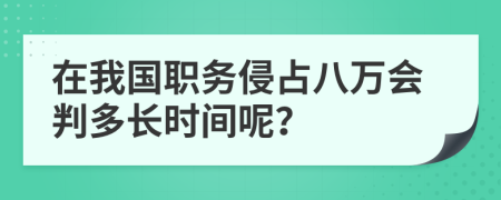 在我国职务侵占八万会判多长时间呢？