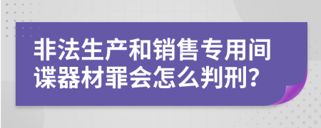 非法生产和销售专用间谍器材罪会怎么判刑？