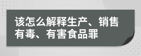 该怎么解释生产、销售有毒、有害食品罪