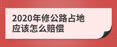 2020年修公路占地应该怎么赔偿