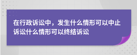 在行政诉讼中，发生什么情形可以中止诉讼什么情形可以终结诉讼