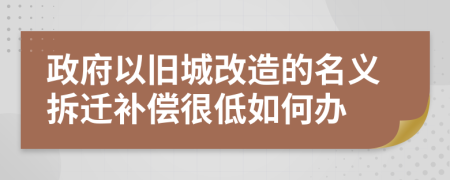 政府以旧城改造的名义拆迁补偿很低如何办