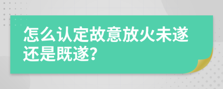 怎么认定故意放火未遂还是既遂？