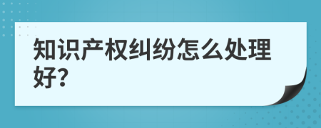 知识产权纠纷怎么处理好？