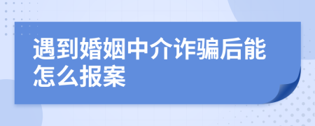 遇到婚姻中介诈骗后能怎么报案