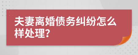 夫妻离婚债务纠纷怎么样处理？