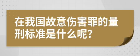 在我国故意伤害罪的量刑标准是什么呢？