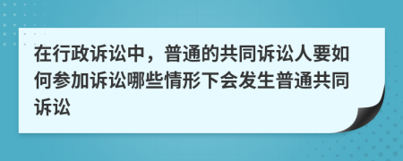 在行政诉讼中，普通的共同诉讼人要如何参加诉讼哪些情形下会发生普通共同诉讼