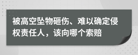 被高空坠物砸伤、难以确定侵权责任人，该向哪个索赔