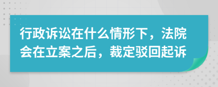 行政诉讼在什么情形下，法院会在立案之后，裁定驳回起诉