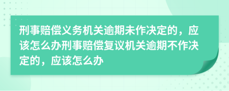 刑事赔偿义务机关逾期未作决定的，应该怎么办刑事赔偿复议机关逾期不作决定的，应该怎么办