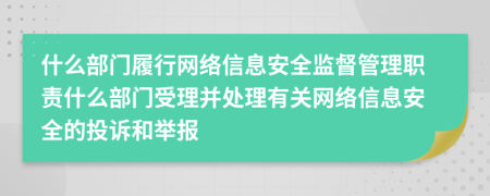 什么部门履行网络信息安全监督管理职责什么部门受理并处理有关网络信息安全的投诉和举报