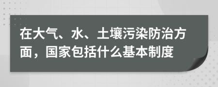 在大气、水、土壤污染防治方面，国家包括什么基本制度