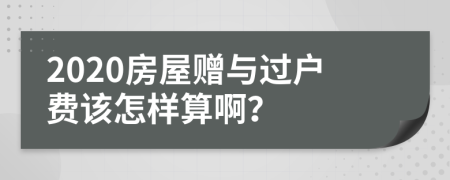 2020房屋赠与过户费该怎样算啊？