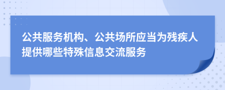 公共服务机构、公共场所应当为残疾人提供哪些特殊信息交流服务