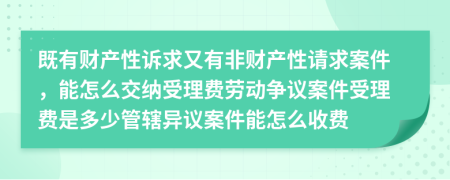 既有财产性诉求又有非财产性请求案件，能怎么交纳受理费劳动争议案件受理费是多少管辖异议案件能怎么收费