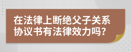 在法律上断绝父子关系协议书有法律效力吗？