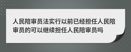 人民陪审员法实行以前已经担任人民陪审员的可以继续担任人民陪审员吗