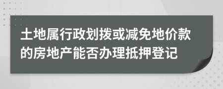 土地属行政划拨或减免地价款的房地产能否办理抵押登记