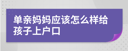 单亲妈妈应该怎么样给孩子上户口