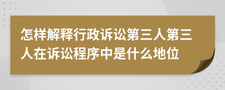 怎样解释行政诉讼第三人第三人在诉讼程序中是什么地位