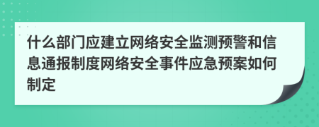 什么部门应建立网络安全监测预警和信息通报制度网络安全事件应急预案如何制定