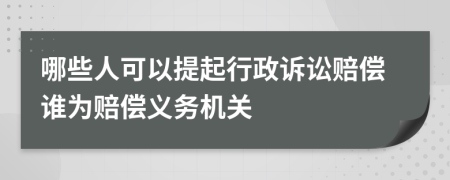 哪些人可以提起行政诉讼赔偿谁为赔偿义务机关