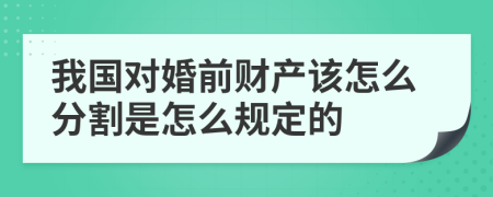 我国对婚前财产该怎么分割是怎么规定的