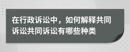 在行政诉讼中，如何解释共同诉讼共同诉讼有哪些种类