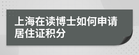 上海在读博士如何申请居住证积分