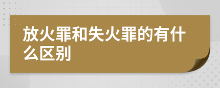 放火罪和失火罪的有什么区别
