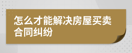 怎么才能解决房屋买卖合同纠纷