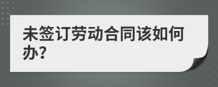 未签订劳动合同该如何办？