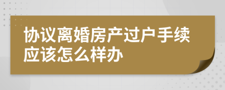 协议离婚房产过户手续应该怎么样办