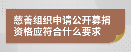 慈善组织申请公开募捐资格应符合什么要求