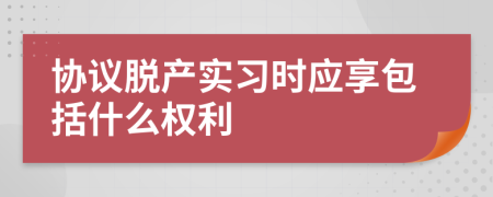 协议脱产实习时应享包括什么权利